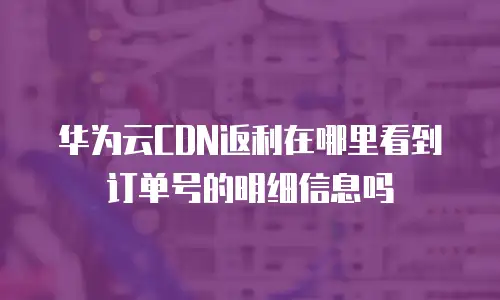 华为云CDN返利在哪里看到订单号的明细信息吗