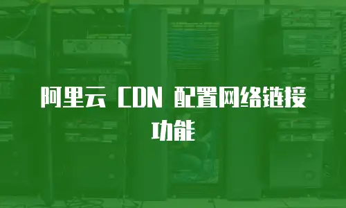 阿里云 CDN 配置网络链接功能