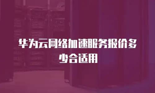 华为云网络加速服务报价多少合适用