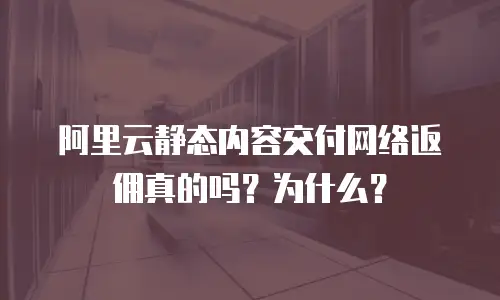 阿里云静态内容交付网络返佣真的吗？为什么？