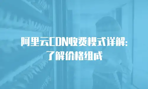 阿里云CDN收费模式详解：了解价格组成