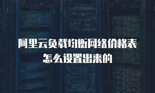 阿里云负载均衡网络价格表怎么设置出来的