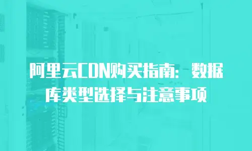 阿里云CDN购买指南：数据库类型选择与注意事项