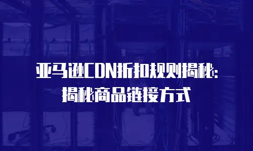 亚马逊CDN折扣规则揭秘：揭秘商品链接方式