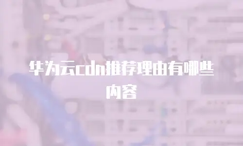 华为云cdn推荐理由有哪些内容