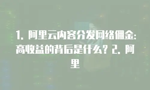 1. 阿里云内容分发网络佣金：高收益的背后是什么？2. 阿里