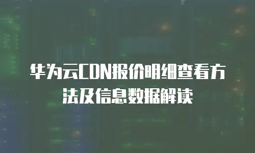 华为云CDN报价明细查看方法及信息数据解读