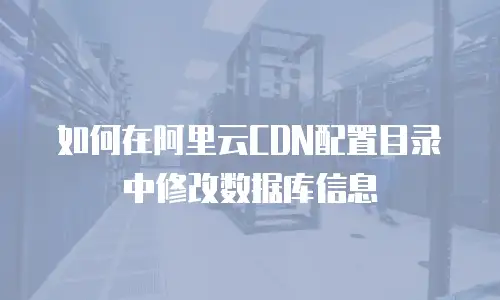 如何在阿里云CDN配置目录中修改数据库信息