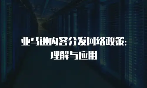 亚马逊内容分发网络政策：理解与应用
