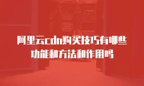 阿里云cdn购买技巧有哪些功能和方法和作用吗