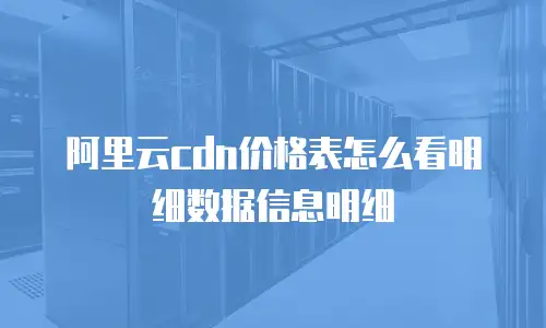 阿里云cdn价格表怎么看明细数据信息明细