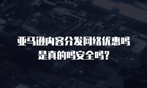 亚马逊内容分发网络优惠吗是真的吗安全吗？
