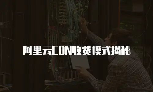 阿里云CDN收费模式揭秘