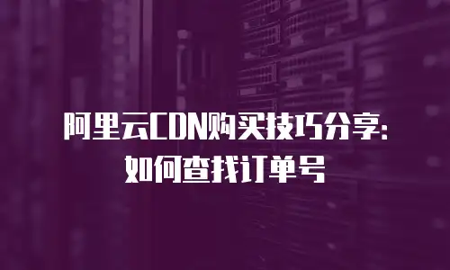 阿里云CDN购买技巧分享：如何查找订单号