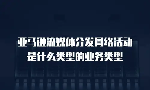 亚马逊流媒体分发网络活动是什么类型的业务类型