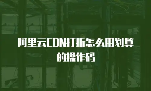 阿里云CDN打折怎么用划算的操作码