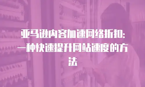 亚马逊内容加速网络折扣：一种快速提升网站速度的方法