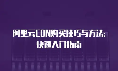 阿里云CDN购买技巧与方法：快速入门指南