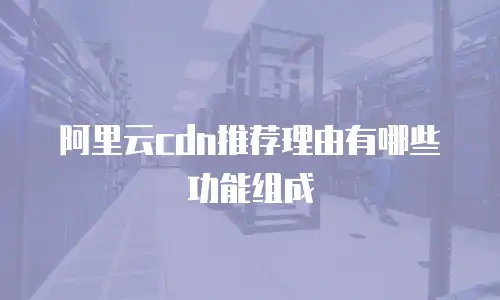 阿里云cdn推荐理由有哪些功能组成