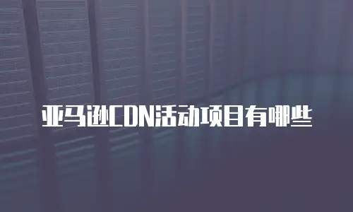 亚马逊CDN活动项目有哪些