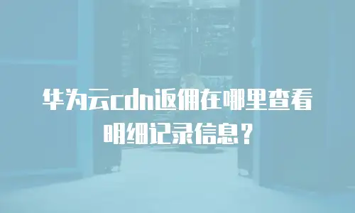 华为云cdn返佣在哪里查看明细记录信息？