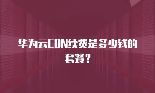 华为云CDN续费是多少钱的套餐？