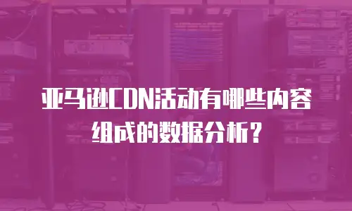 亚马逊CDN活动有哪些内容组成的数据分析？