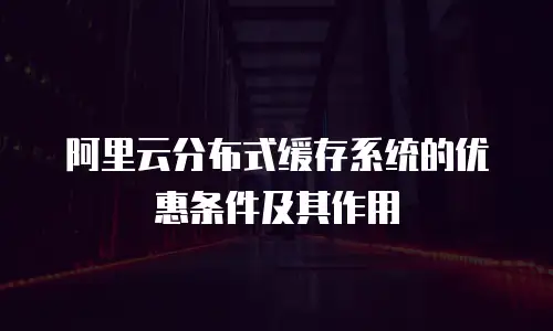 阿里云分布式缓存系统的优惠条件及其作用