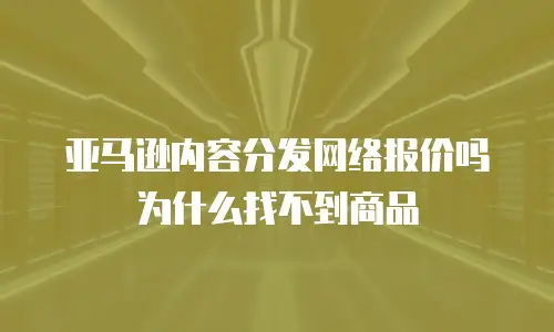 亚马逊内容分发网络报价吗为什么找不到商品