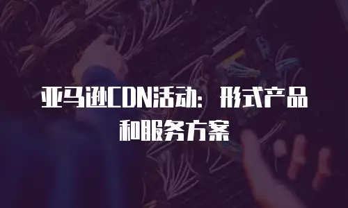 亚马逊CDN活动：形式产品和服务方案