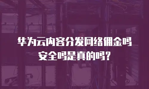 华为云内容分发网络佣金吗安全吗是真的吗？