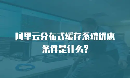 阿里云分布式缓存系统优惠条件是什么？