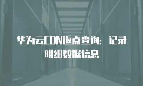 华为云CDN返点查询：记录明细数据信息