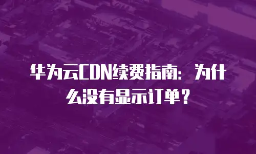 华为云CDN续费指南：为什么没有显示订单？