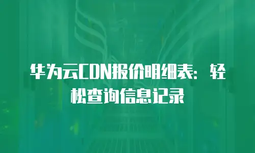 华为云CDN报价明细表：轻松查询信息记录