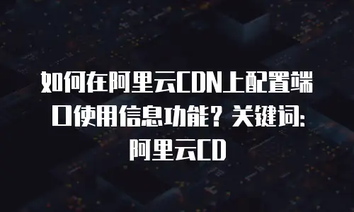 如何在阿里云CDN上配置端口使用信息功能？关键词：阿里云CD