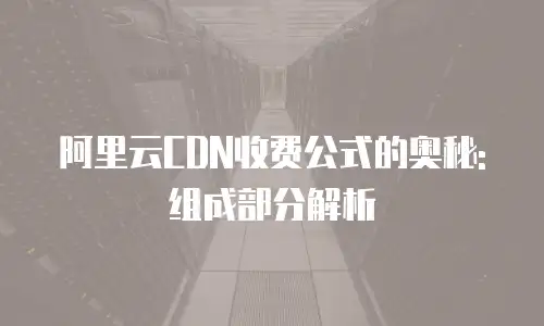 阿里云CDN收费公式的奥秘: 组成部分解析