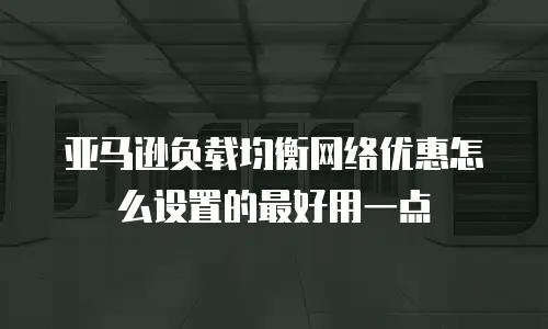 亚马逊负载均衡网络优惠怎么设置的最好用一点