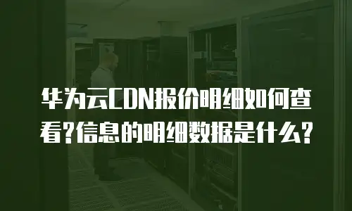 华为云CDN报价明细如何查看?信息的明细数据是什么?