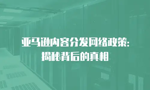 亚马逊内容分发网络政策：揭秘背后的真相