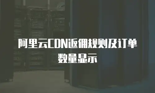 阿里云CDN返佣规则及订单数量显示