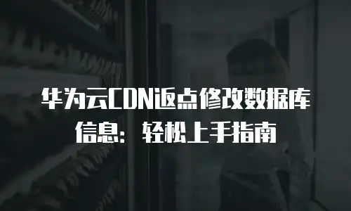 华为云CDN返点修改数据库信息：轻松上手指南