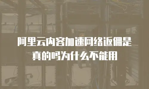 阿里云内容加速网络返佣是真的吗为什么不能用