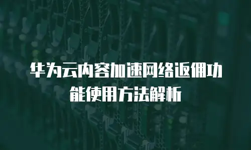 华为云内容加速网络返佣功能使用方法解析