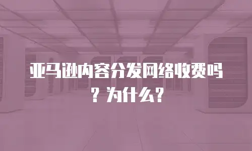 亚马逊内容分发网络收费吗？为什么？