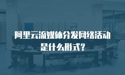 阿里云流媒体分发网络活动是什么形式？