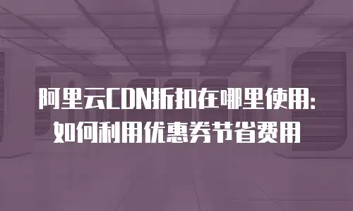 阿里云CDN折扣在哪里使用：如何利用优惠券节省费用