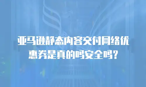 亚马逊静态内容交付网络优惠券是真的吗安全吗？