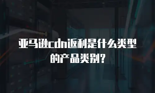 亚马逊cdn返利是什么类型的产品类别？