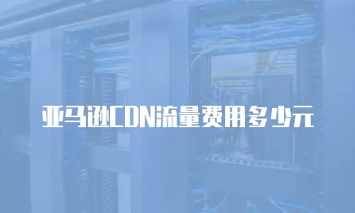 亚马逊CDN流量费用多少元